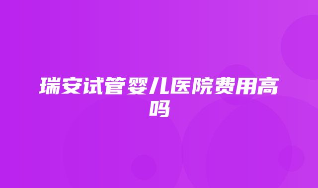 瑞安试管婴儿医院费用高吗