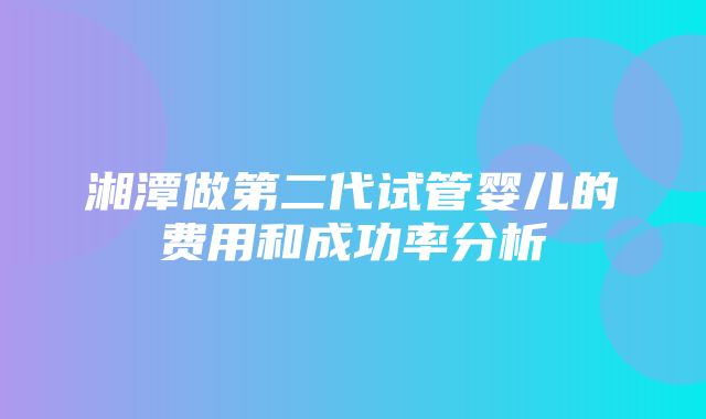 湘潭做第二代试管婴儿的费用和成功率分析