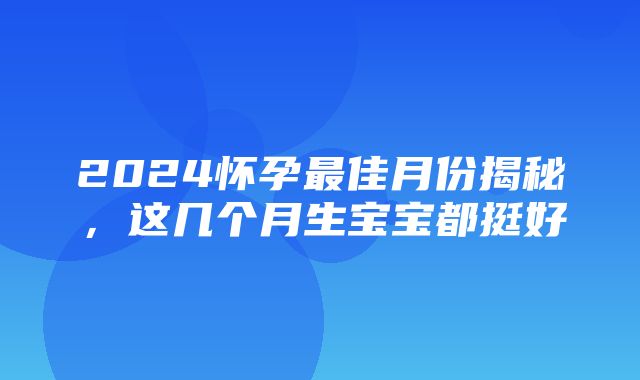 2024怀孕最佳月份揭秘，这几个月生宝宝都挺好