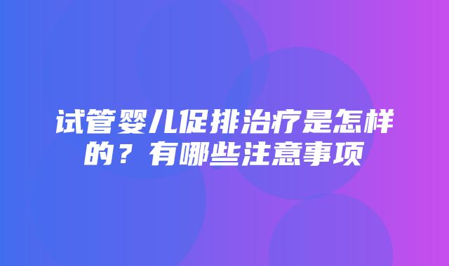 试管婴儿促排治疗是怎样的？有哪些注意事项