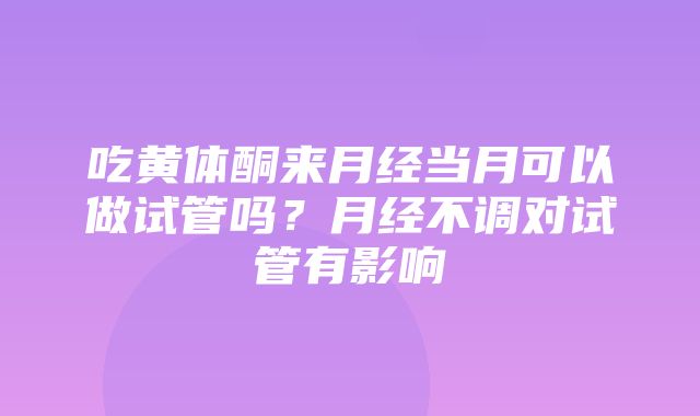 吃黄体酮来月经当月可以做试管吗？月经不调对试管有影响