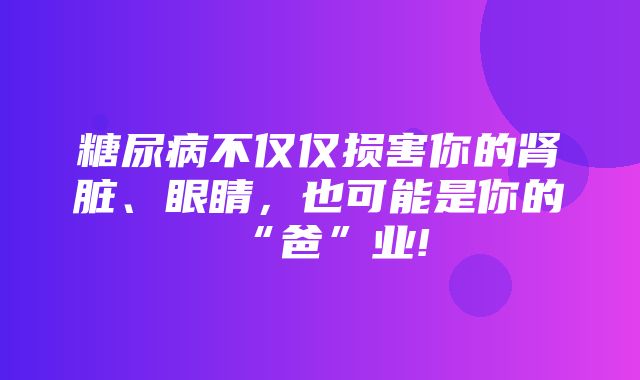 糖尿病不仅仅损害你的肾脏、眼睛，也可能是你的“爸”业!