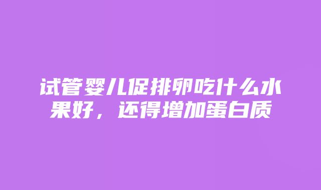 试管婴儿促排卵吃什么水果好，还得增加蛋白质