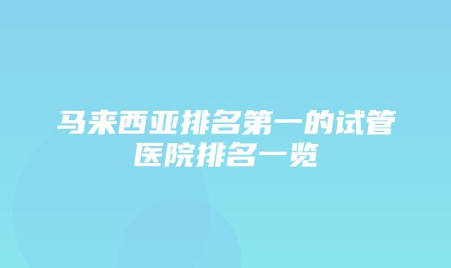 马来西亚排名第一的试管医院排名一览