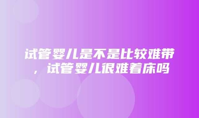 试管婴儿是不是比较难带，试管婴儿很难着床吗