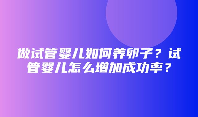 做试管婴儿如何养卵子？试管婴儿怎么增加成功率？