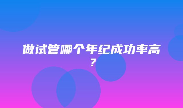 做试管哪个年纪成功率高？