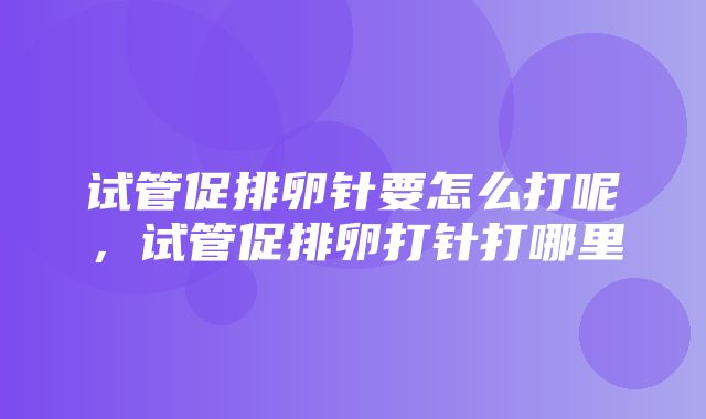 试管促排卵针要怎么打呢，试管促排卵打针打哪里