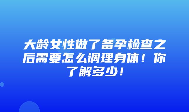 大龄女性做了备孕检查之后需要怎么调理身体！你了解多少！