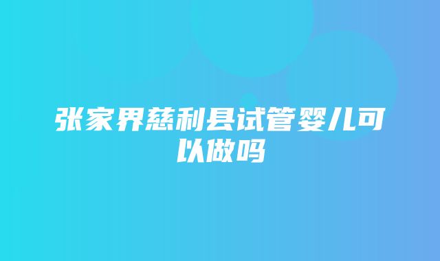 张家界慈利县试管婴儿可以做吗