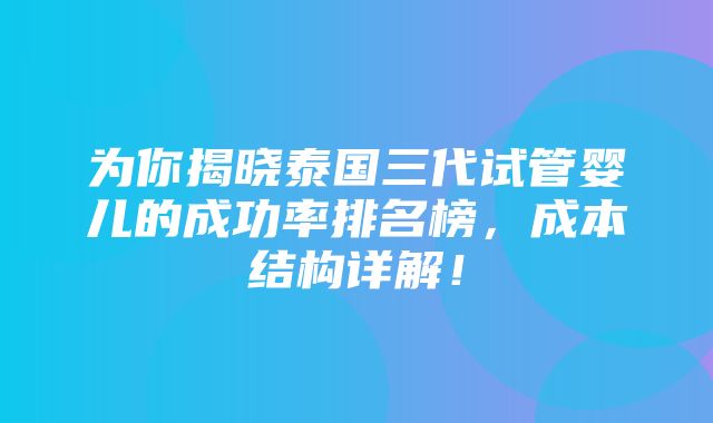 为你揭晓泰国三代试管婴儿的成功率排名榜，成本结构详解！