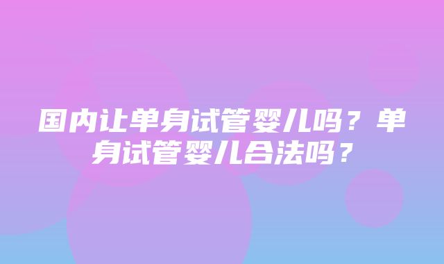 国内让单身试管婴儿吗？单身试管婴儿合法吗？