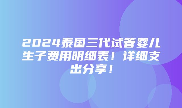 2024泰国三代试管婴儿生子费用明细表！详细支出分享！