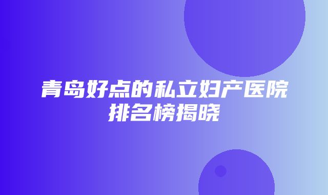 青岛好点的私立妇产医院排名榜揭晓