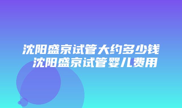 沈阳盛京试管大约多少钱 沈阳盛京试管婴儿费用