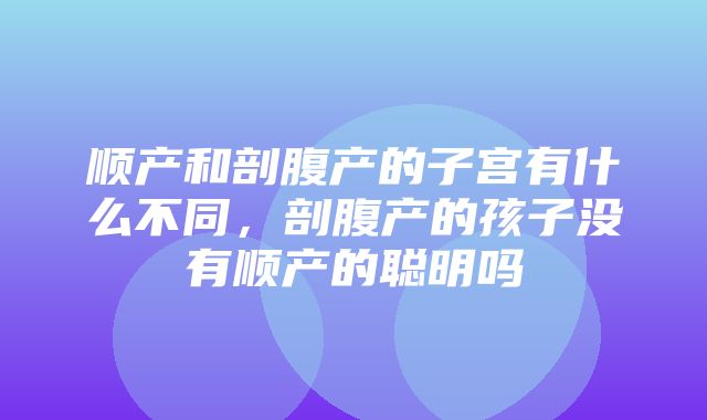 顺产和剖腹产的子宫有什么不同，剖腹产的孩子没有顺产的聪明吗