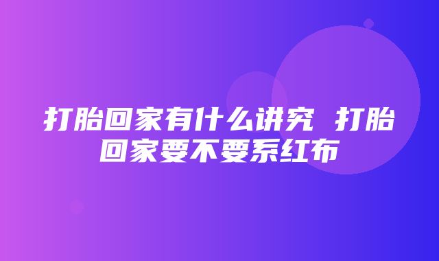 打胎回家有什么讲究 打胎回家要不要系红布