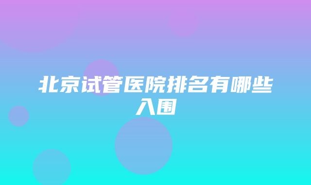 北京试管医院排名有哪些入围