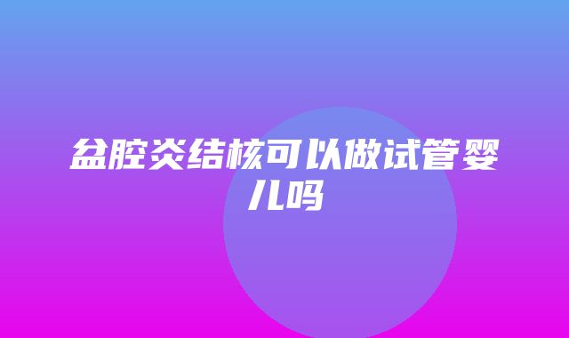 盆腔炎结核可以做试管婴儿吗