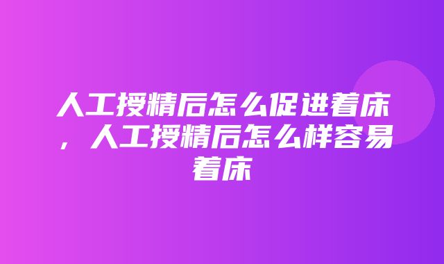 人工授精后怎么促进着床，人工授精后怎么样容易着床