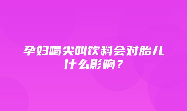 孕妇喝尖叫饮料会对胎儿什么影响？