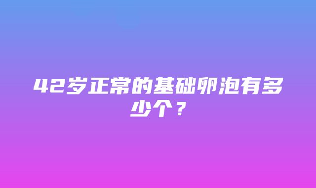 42岁正常的基础卵泡有多少个？