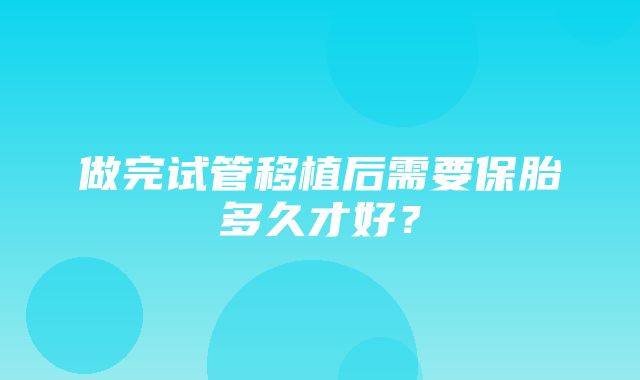 做完试管移植后需要保胎多久才好？