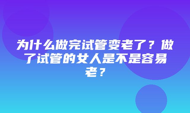 为什么做完试管变老了？做了试管的女人是不是容易老？