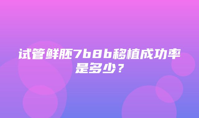 试管鲜胚7b8b移植成功率是多少？