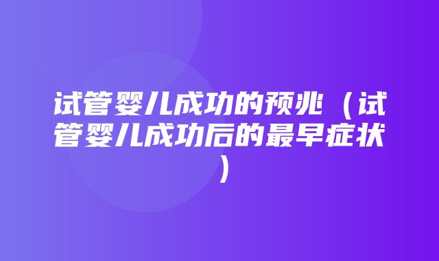 试管婴儿成功的预兆（试管婴儿成功后的最早症状）