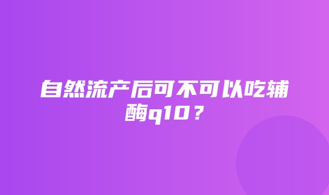 自然流产后可不可以吃辅酶q10？