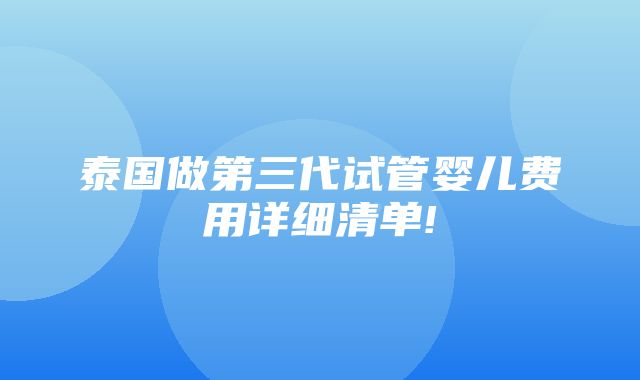 泰国做第三代试管婴儿费用详细清单!