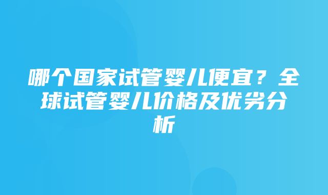 哪个国家试管婴儿便宜？全球试管婴儿价格及优劣分析