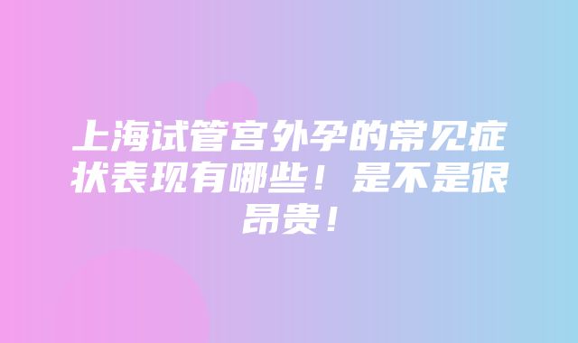 上海试管宫外孕的常见症状表现有哪些！是不是很昂贵！