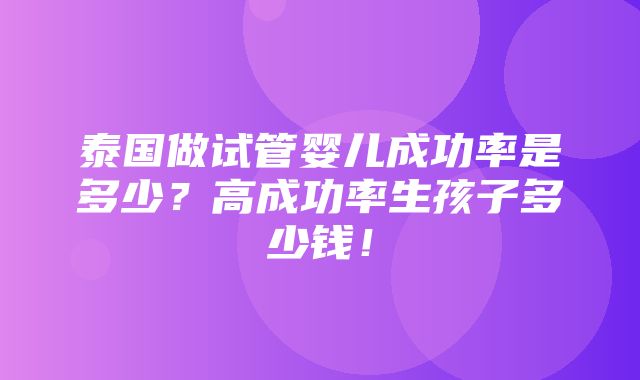 泰国做试管婴儿成功率是多少？高成功率生孩子多少钱！