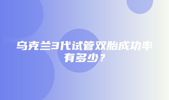 乌克兰3代试管双胎成功率有多少？