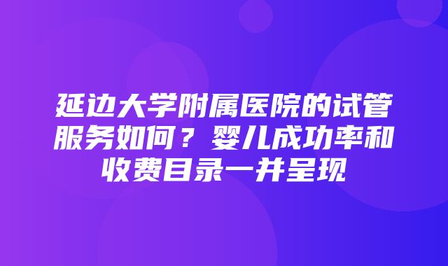 延边大学附属医院的试管服务如何？婴儿成功率和收费目录一并呈现