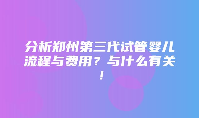 分析郑州第三代试管婴儿流程与费用？与什么有关！