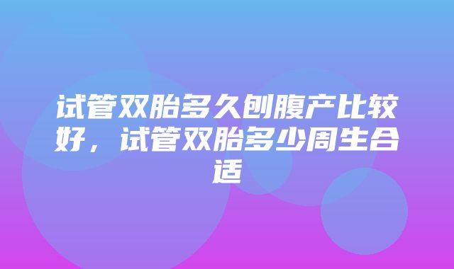 试管双胎多久刨腹产比较好，试管双胎多少周生合适