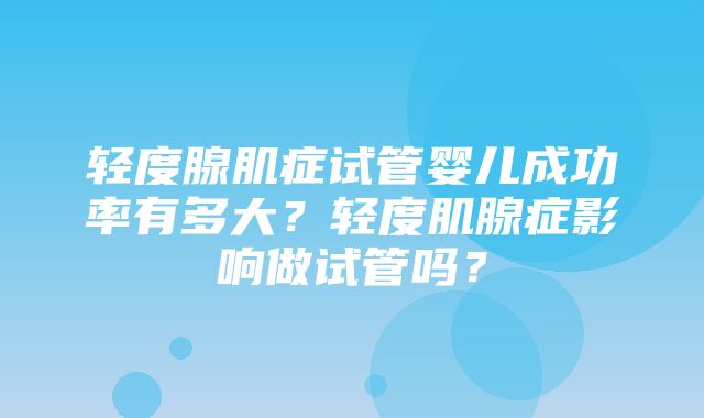 轻度腺肌症试管婴儿成功率有多大？轻度肌腺症影响做试管吗？