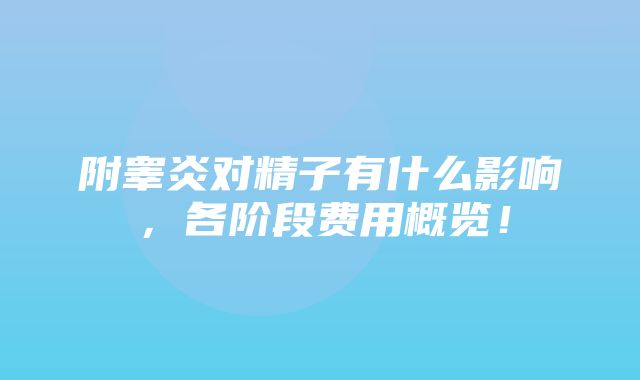 附睾炎对精子有什么影响，各阶段费用概览！