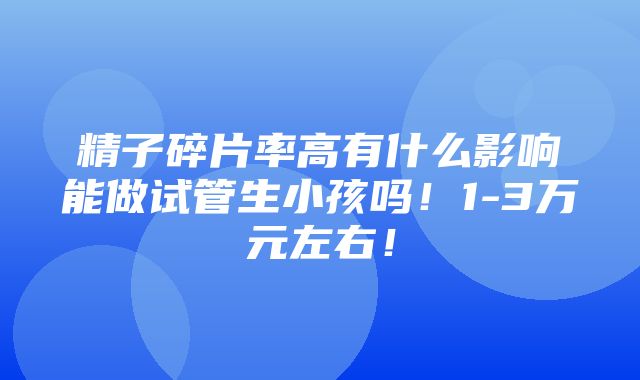 精子碎片率高有什么影响能做试管生小孩吗！1-3万元左右！