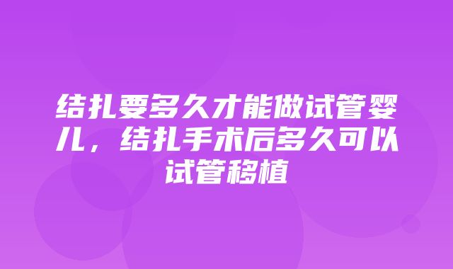 结扎要多久才能做试管婴儿，结扎手术后多久可以试管移植