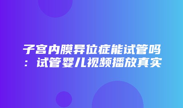 子宫内膜异位症能试管吗：试管婴儿视频播放真实