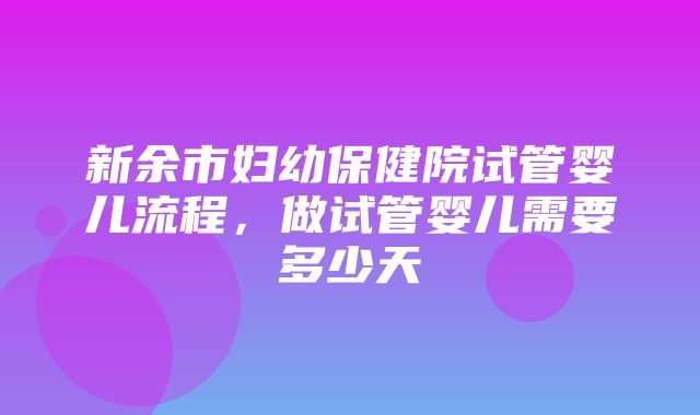 新余市妇幼保健院试管婴儿流程，做试管婴儿需要多少天