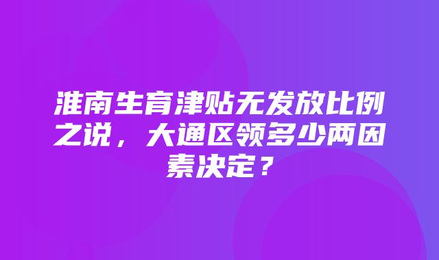 淮南生育津贴无发放比例之说，大通区领多少两因素决定？