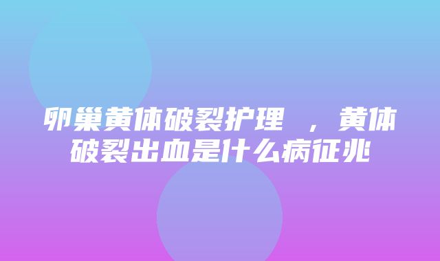 卵巢黄体破裂护理 ，黄体破裂出血是什么病征兆