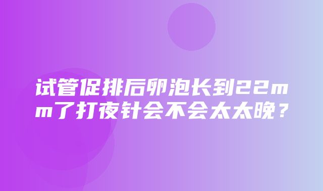 试管促排后卵泡长到22mm了打夜针会不会太太晚？