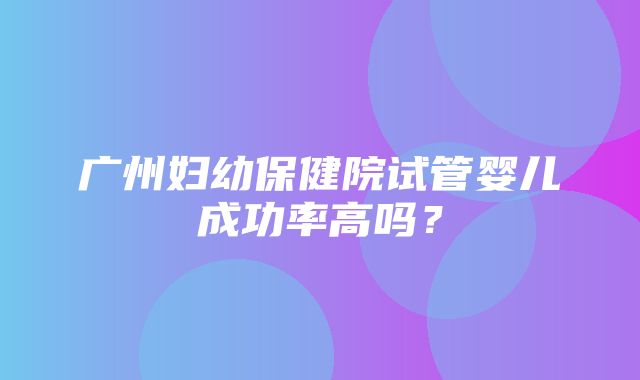 广州妇幼保健院试管婴儿成功率高吗？