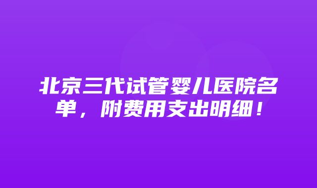 北京三代试管婴儿医院名单，附费用支出明细！